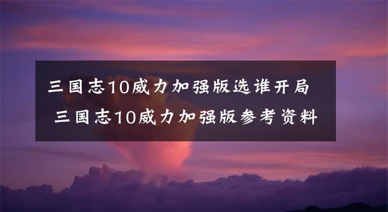 三国志10威力加强版选谁开局 三国志10威力加强版参考资料