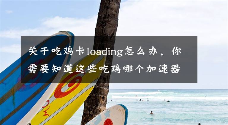 关于吃鸡卡loading怎么办，你需要知道这些吃鸡哪个加速器好 奇游绝地晚高峰30S极速登录不卡Loading文章配图