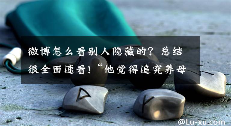 微博怎么看别人隐藏的？总结很全面速看!“他觉得追究养母责任伤到他了”，认亲后，她再次“失去”了寻找32年的哥哥文章配图
