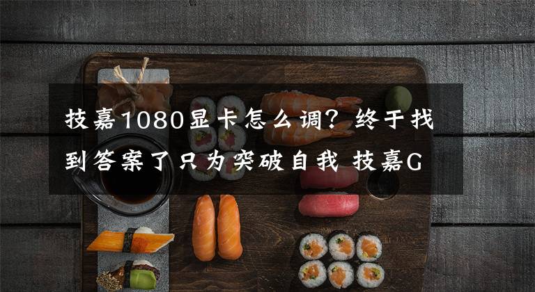 技嘉1080显卡怎么调？终于找到答案了只为突破自我 技嘉GTX 1080 Xtreme评测文章配图