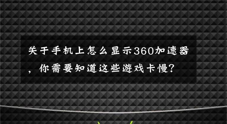 关于手机上怎么显示360加速器，你需要知道这些游戏卡慢？360手机卫士游戏加速一键提速30%