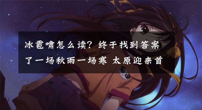 冰雹啸怎么读？终于找到答案了一场秋雨一场寒 太原迎来首场秋雨（冰雹）过后文章配图