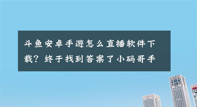 斗鱼安卓手游怎么直播软件下载？终于找到答案了小码哥手把手带你玩转斗鱼直播APP文章配图