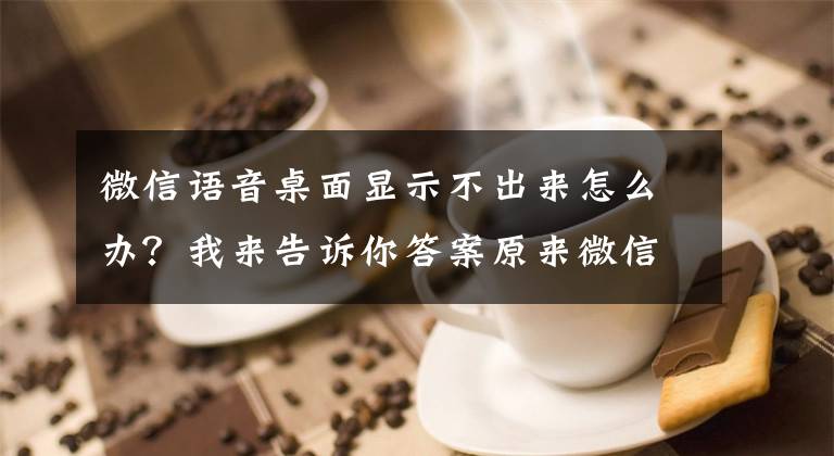 微信语音桌面显示不出来怎么办？我来告诉你答案原来微信还有这6个隐藏功能，每一个都很实用，不知道太可惜了文章配图