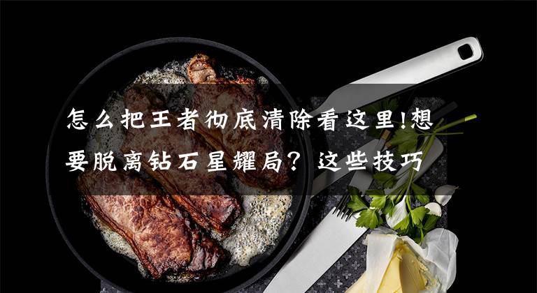 怎么把王者彻底清除看这里!想要脱离钻石星耀局？这些技巧全段位都适用（钻石技巧篇）中文章配图
