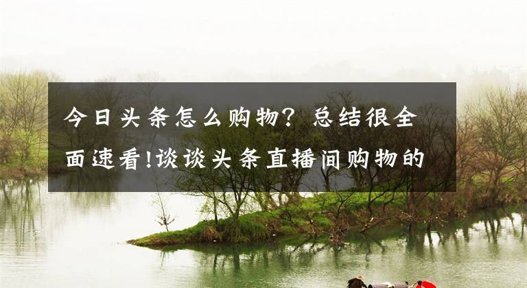 今日头条怎么购物？总结很全面速看!谈谈头条直播间购物的经验