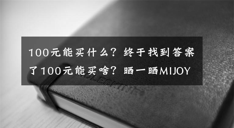 100元能买什么？终于找到答案了100元能买啥？晒一晒MIJOY三个居家必备神器