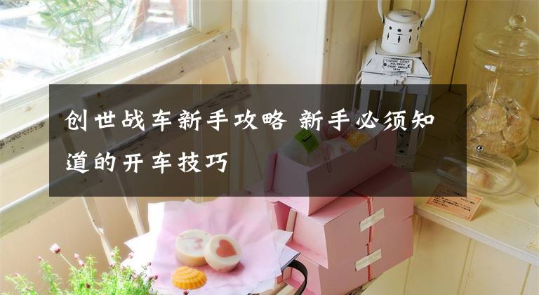 创世战车新手攻略 新手必须知道的开车技巧文章配图