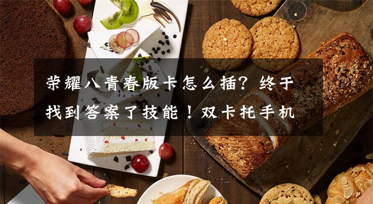 荣耀八青春版卡怎么插？终于找到答案了技能！双卡托手机插卡攻略，各种卡你插对了吗？文章配图