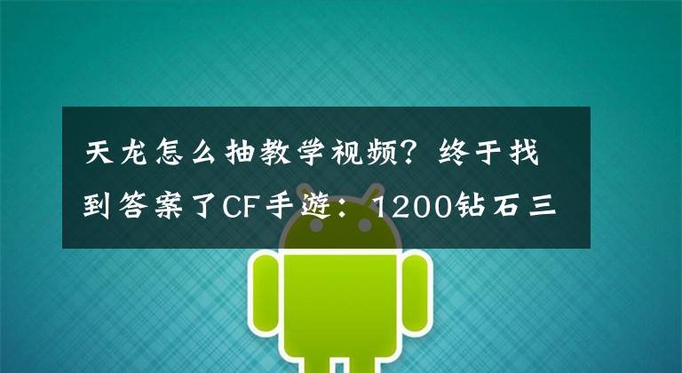 天龙怎么抽教学视频？终于找到答案了CF手游：1200钻石三把永久龙鳞一把永久天龙，这人品还有谁？文章配图