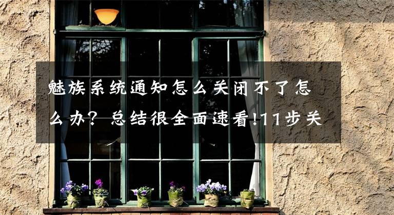 魅族系统通知怎么关闭不了怎么办？总结很全面速看!11步关闭魅族所有广告推送，被清爽的通知栏感动哭！文章配图