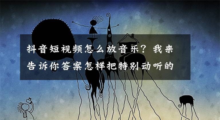 抖音短视频怎么放音乐？我来告诉你答案怎样把特别动听的抖音音乐添加到自己的抖音短视频里