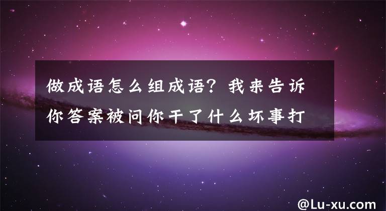 做成语怎么组成语？我来告诉你答案被问你干了什么坏事打一成语 答案是做贼心虚