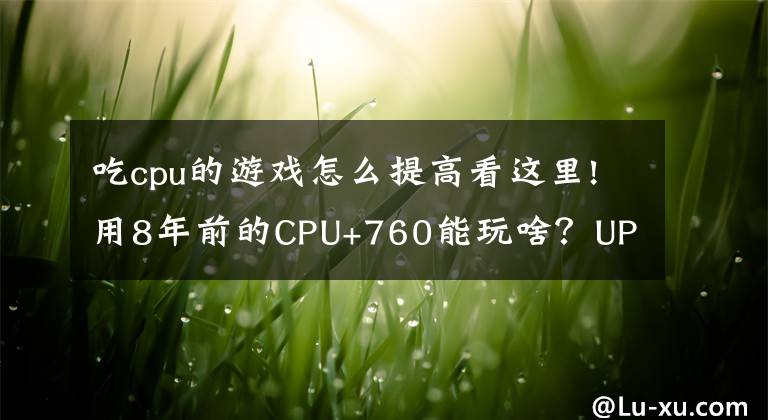 吃cpu的游戏怎么提高看这里!用8年前的CPU+760能玩啥？UP实测：PUBG、CSGO、永劫无间没压力文章配图
