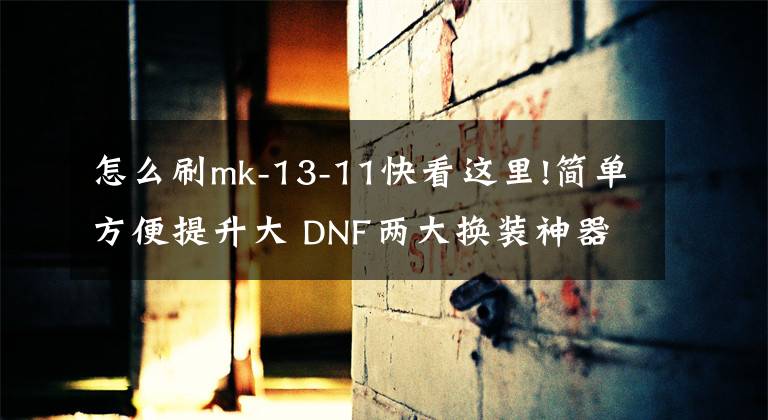 怎么刷mk-13-11快看这里!简单方便提升大 DNF两大换装神器的获取方式文章配图