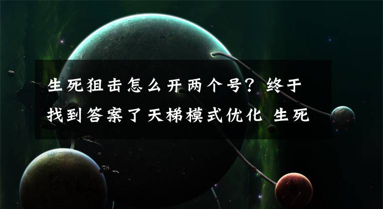 生死狙击怎么开两个号？终于找到答案了天梯模式优化 生死狙击手游12月23日更新介绍