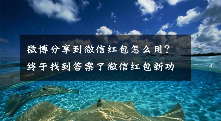 微博分享到微信红包怎么用？终于找到答案了微信红包新功能，可惜是情侣专用的文章配图