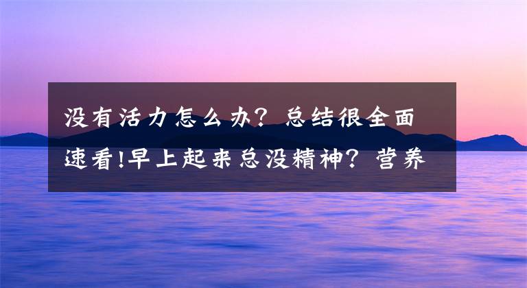 没有活力怎么办？总结很全面速看!早上起来总没精神？营养搭配帮你唤醒一天活力