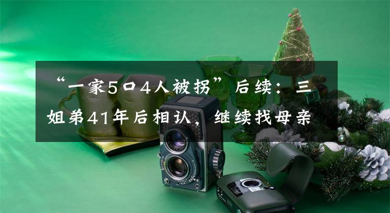 “一家5口4人被拐”后续：三姐弟41年后相认，继续找母亲文章配图