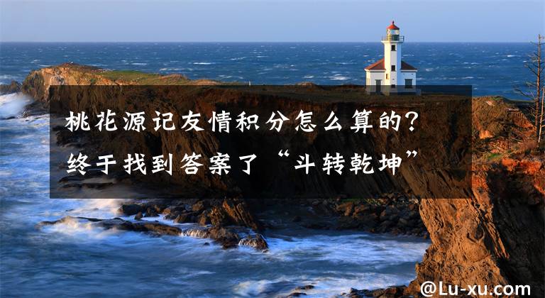 桃花源记友情积分怎么算的？终于找到答案了“斗转乾坤”明日公测《桃花源记》玩法起底文章配图
