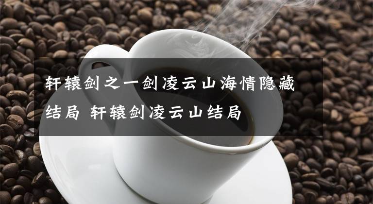 轩辕剑之一剑凌云山海情隐藏结局 轩辕剑凌云山结局