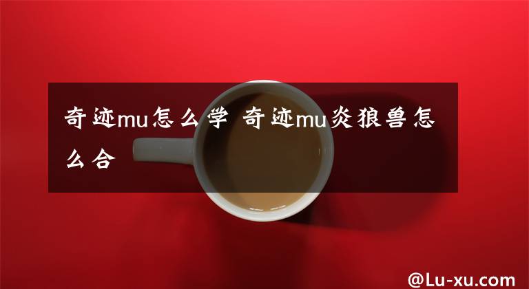 奇迹mu怎么学 奇迹mu炎狼兽怎么合