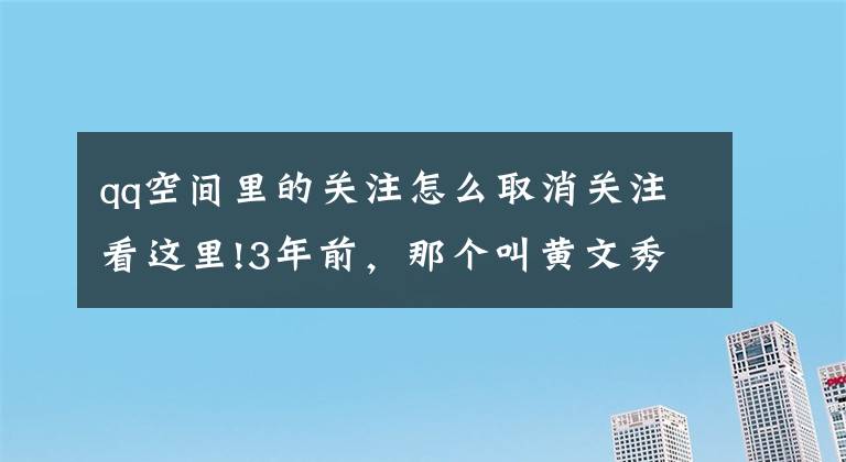qq空间里的关注怎么取消关注看这里!3年前，那个叫黄文秀的女孩永远停在了扶贫路上！现在村子好了，她却看不到了……文章配图