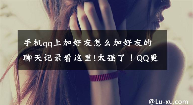 手机qq上加好友怎么加好友的聊天记录看这里!太强了！QQ更新5个功能，连微信都要学文章配图