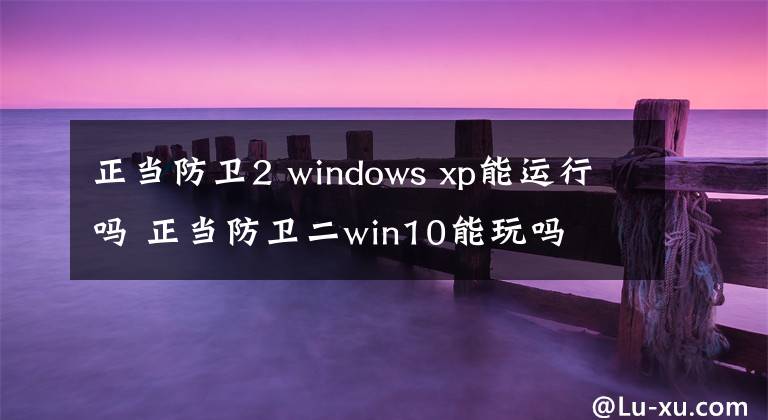 正当防卫2 windows xp能运行吗 正当防卫二win10能玩吗