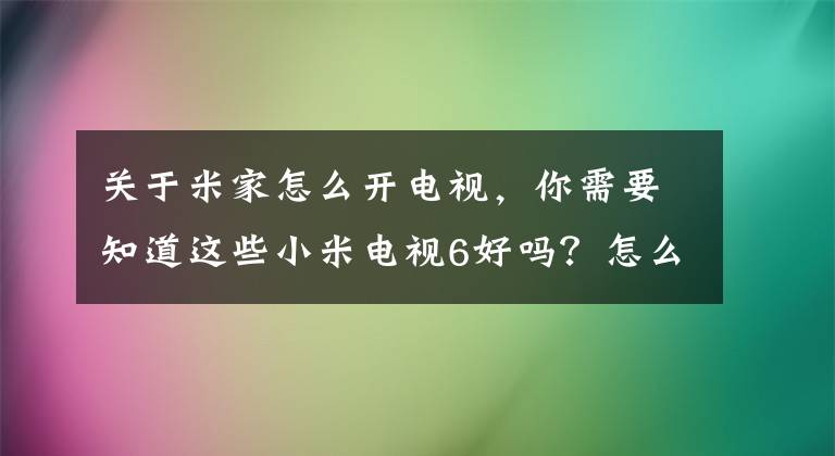 关于米家怎么开电视，你需要知道这些小米电视6好吗？怎么安装第三方软件？教你简单一招文章配图