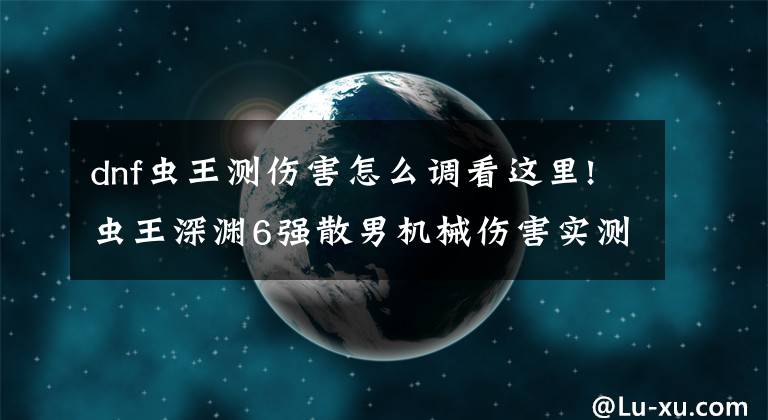 dnf虫王测伤害怎么调看这里!虫王深渊6强散男机械伤害实测 效果分析文章配图