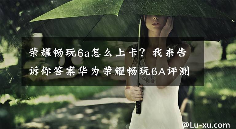 荣耀畅玩6a怎么上卡？我来告诉你答案华为荣耀畅玩6A评测 华为荣耀畅玩6a怎么样文章配图