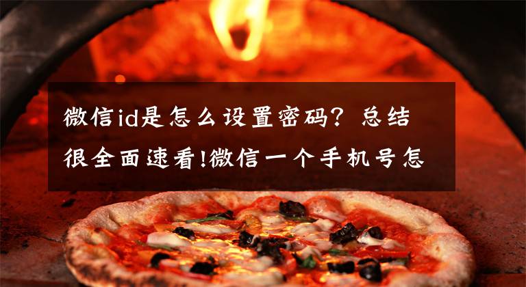 微信id是怎么设置密码？总结很全面速看!微信一个手机号怎么申请注册两个账号？文章配图