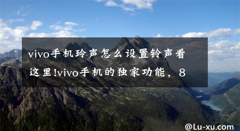 vivo手机玲声怎么设置铃声看这里!vivo手机的独家功能，80%人都没体验过！文章配图