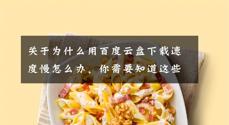 关于为什么用百度云盘下载速度慢怎么办，你需要知道这些3步教你，百度网盘下载不限速，比SVIP速度还要快文章配图