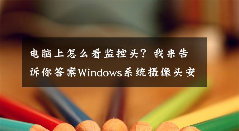 电脑上怎么看监控头？我来告诉你答案Windows系统摄像头安装软件，支持快速查看电脑摄像头画面文章配图