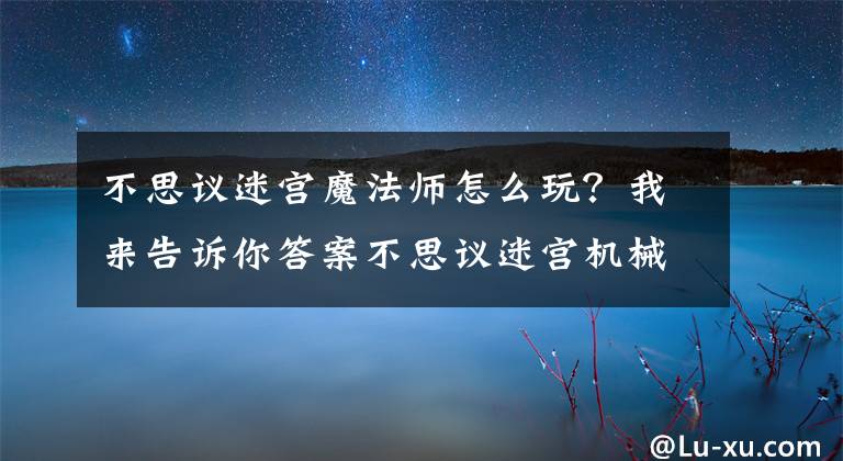 不思议迷宫魔法师怎么玩？我来告诉你答案不思议迷宫机械师心脏速刷攻略 平民零氪低配党适用