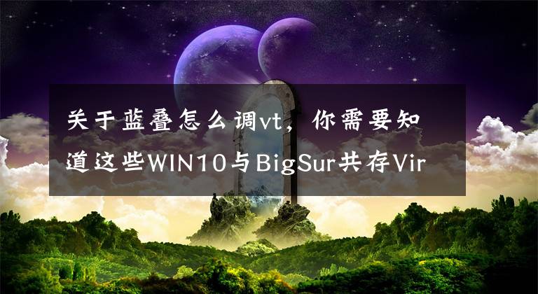 关于蓝叠怎么调vt，你需要知道这些WIN10与BigSur共存Virtualization设置文章配图