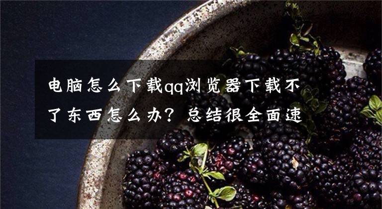 电脑怎么下载qq浏览器下载不了东西怎么办？总结很全面速看!电脑无法下载软件怎么办文章配图