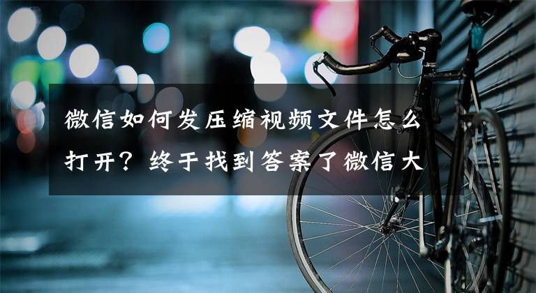 微信如何发压缩视频文件怎么打开？终于找到答案了微信大于200M文件不能发送？其实改个后缀名，文件再大也能发文章配图