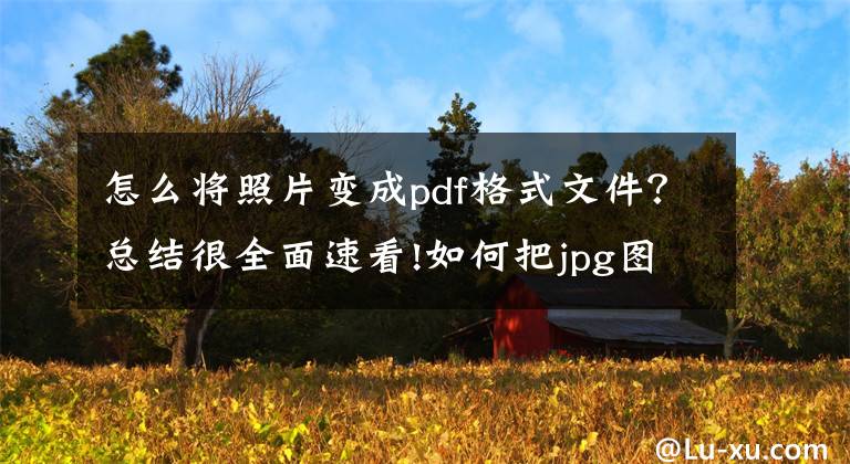 怎么将照片变成pdf格式文件？总结很全面速看!如何把jpg图片转换成pdf图片？分享两个好用的方法文章配图