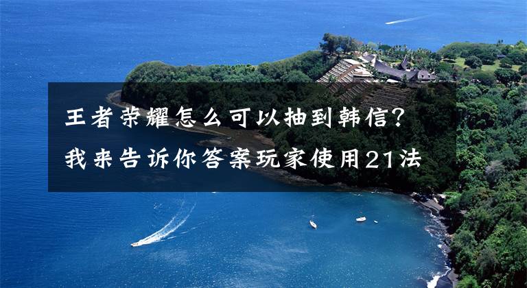 王者荣耀怎么可以抽到韩信？我来告诉你答案玩家使用21法，想要抽到韩信白龙吟，结果抽到两款皮肤让他懵了文章配图