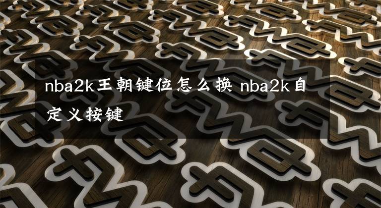 nba2k王朝键位怎么换 nba2k自定义按键