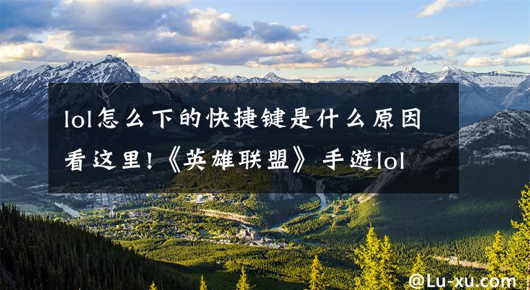 lol怎么下的快捷键是什么原因看这里!《英雄联盟》手游lol详细下载安装攻略+疑难杂症解决全集文章配图