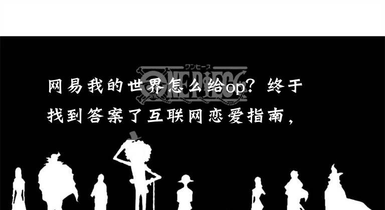 网易我的世界怎么给op？终于找到答案了互联网恋爱指南，用好这些App让恋爱更有滋有味文章配图