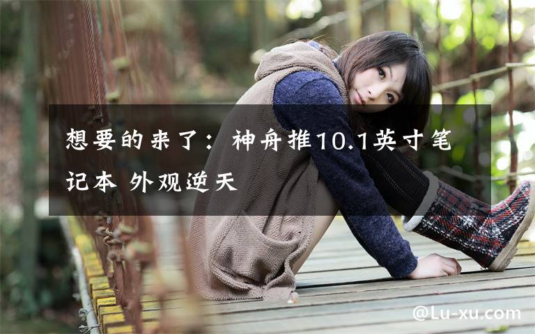 想要的来了：神舟推10.1英寸笔记本 外观逆天文章配图