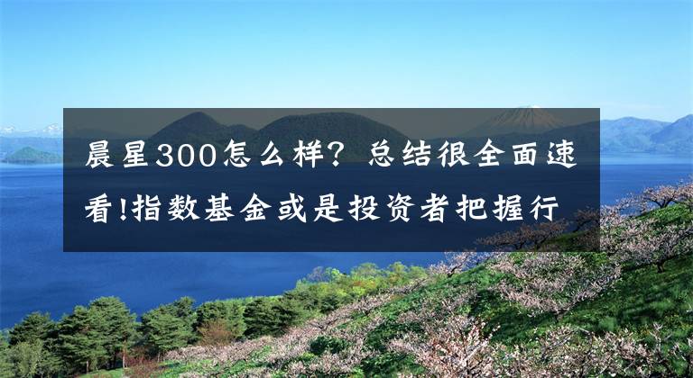 晨星300怎么样？总结很全面速看!指数基金或是投资者把握行情的投资“利器”