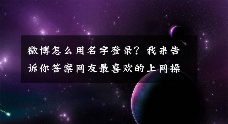 微博怎么用名字登录？我来告诉你答案网友最喜欢的上网操作，现在彻底消失了文章配图