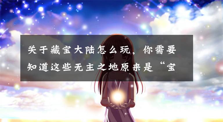 关于藏宝大陆怎么玩，你需要知道这些无主之地原来是“宝藏大陆”？中国发现矿产大陆，比国土面积还大文章配图