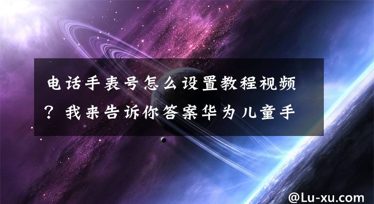 电话手表号怎么设置教程视频？我来告诉你答案华为儿童手表配对绑定手机零基础指导文章配图